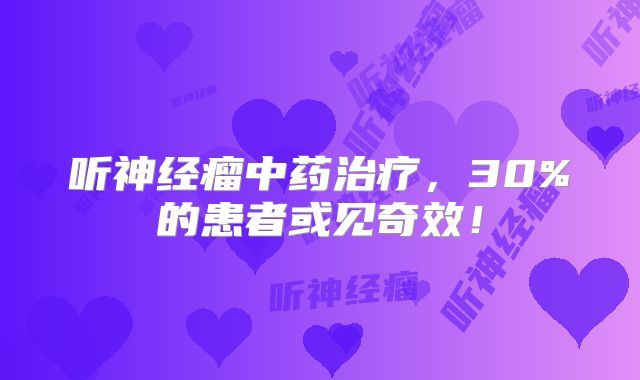听神经瘤中药治疗，30%的患者或见奇效！
