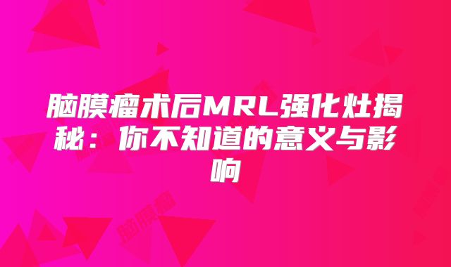 脑膜瘤术后MRL强化灶揭秘：你不知道的意义与影响