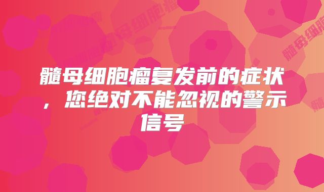 髓母细胞瘤复发前的症状，您绝对不能忽视的警示信号