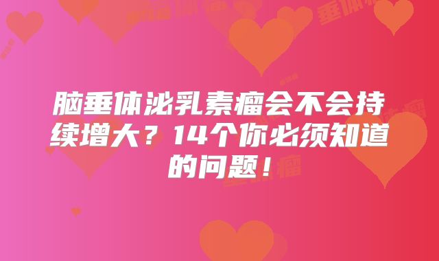 脑垂体泌乳素瘤会不会持续增大？14个你必须知道的问题！