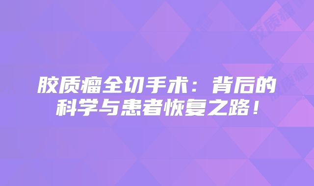 胶质瘤全切手术：背后的科学与患者恢复之路！