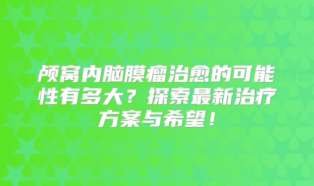 颅窝内脑膜瘤治愈的可能性有多大？探索最新治疗方案与希望！