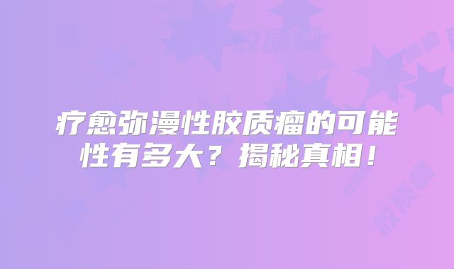 疗愈弥漫性胶质瘤的可能性有多大？揭秘真相！