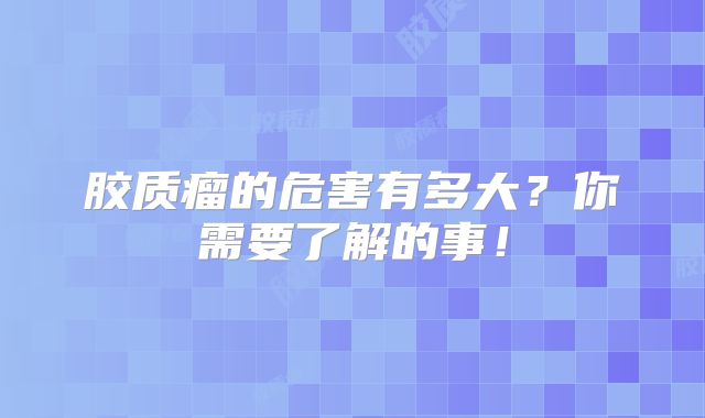 胶质瘤的危害有多大？你需要了解的事！