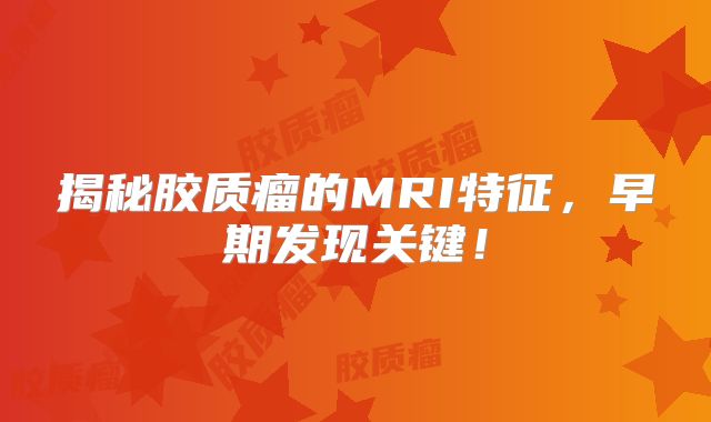 揭秘胶质瘤的MRI特征，早期发现关键！