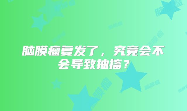 脑膜瘤复发了，究竟会不会导致抽搐？