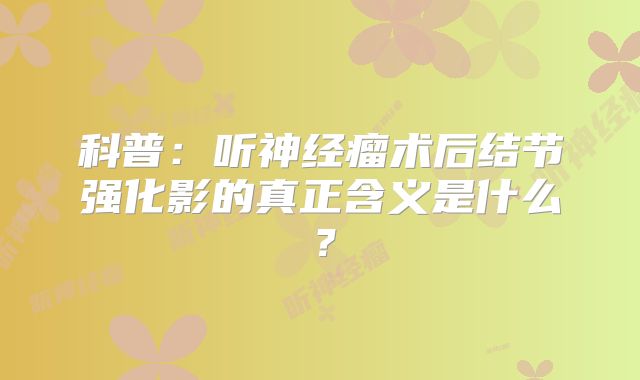 科普：听神经瘤术后结节强化影的真正含义是什么？