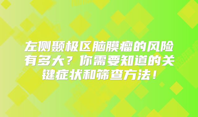 左侧颞极区脑膜瘤的风险有多大？你需要知道的关键症状和筛查方法！