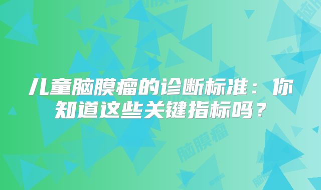 儿童脑膜瘤的诊断标准：你知道这些关键指标吗？