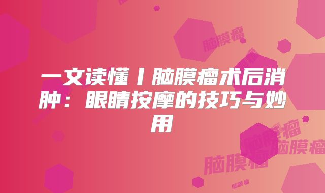 一文读懂丨脑膜瘤术后消肿：眼睛按摩的技巧与妙用