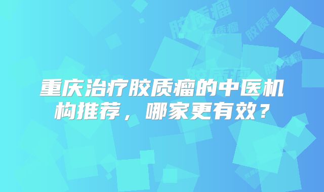 重庆治疗胶质瘤的中医机构推荐，哪家更有效？