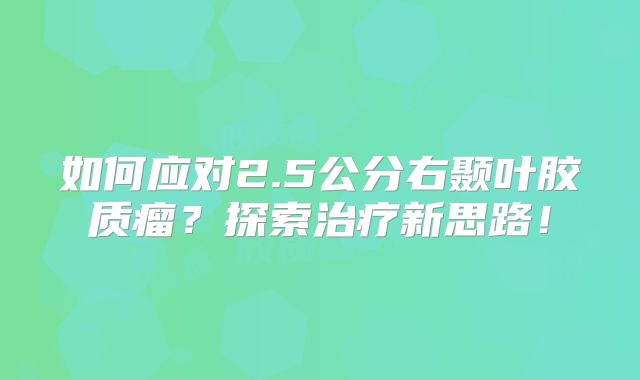 如何应对2.5公分右颞叶胶质瘤？探索治疗新思路！