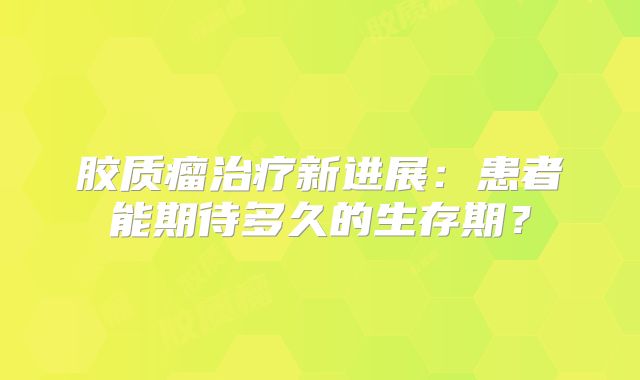 胶质瘤治疗新进展：患者能期待多久的生存期？