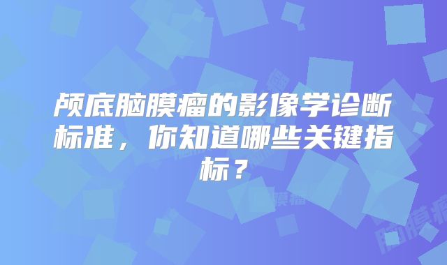 颅底脑膜瘤的影像学诊断标准，你知道哪些关键指标？