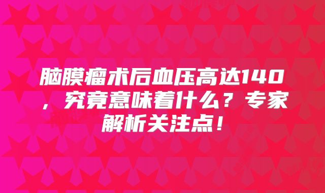 脑膜瘤术后血压高达140，究竟意味着什么？专家解析关注点！