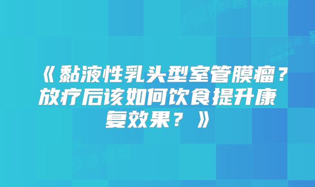 《黏液性乳头型室管膜瘤？放疗后该如何饮食提升康复效果？》