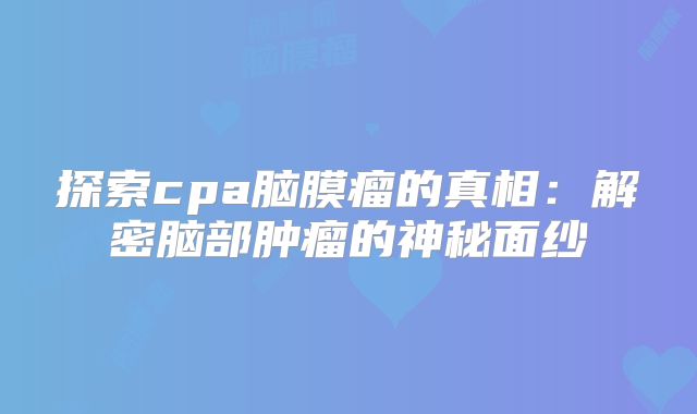 探索cpa脑膜瘤的真相：解密脑部肿瘤的神秘面纱