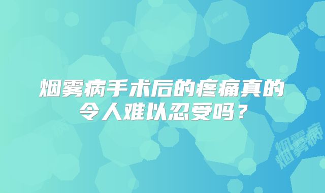 烟雾病手术后的疼痛真的令人难以忍受吗？