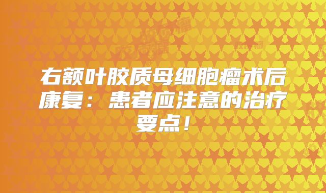 右额叶胶质母细胞瘤术后康复：患者应注意的治疗要点！