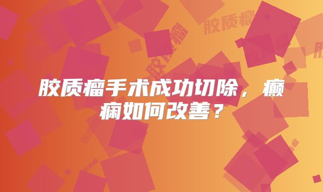 胶质瘤手术成功切除，癫痫如何改善？