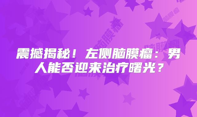 震撼揭秘！左侧脑膜瘤：男人能否迎来治疗曙光？