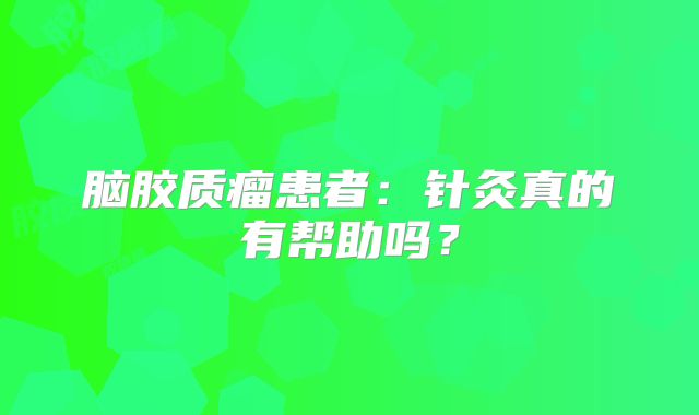 脑胶质瘤患者：针灸真的有帮助吗？