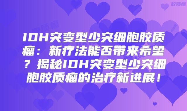 IDH突变型少突细胞胶质瘤：新疗法能否带来希望？揭秘IDH突变型少突细胞胶质瘤的治疗新进展！