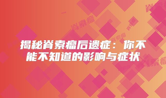 揭秘脊索瘤后遗症：你不能不知道的影响与症状