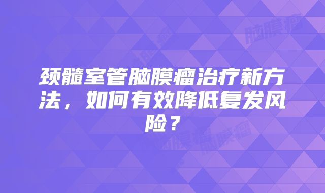 颈髓室管脑膜瘤治疗新方法，如何有效降低复发风险？