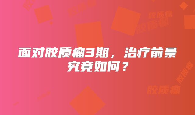 面对胶质瘤3期，治疗前景究竟如何？