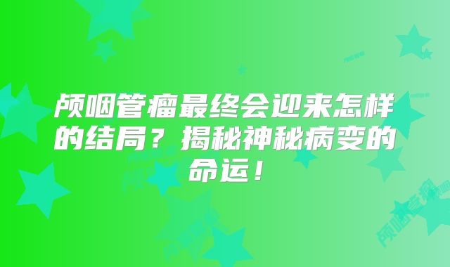 颅咽管瘤最终会迎来怎样的结局？揭秘神秘病变的命运！