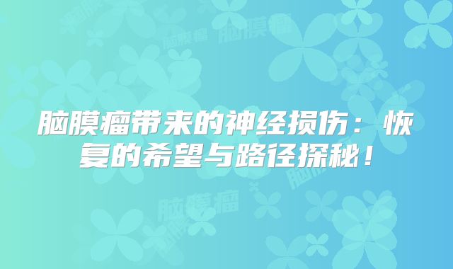 脑膜瘤带来的神经损伤：恢复的希望与路径探秘！