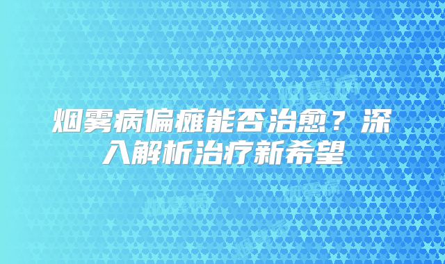 烟雾病偏瘫能否治愈？深入解析治疗新希望