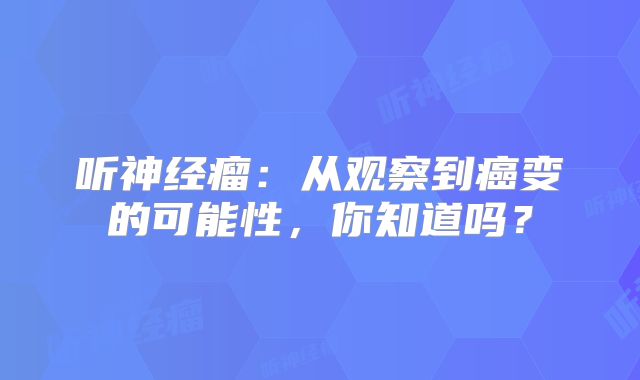 听神经瘤：从观察到癌变的可能性，你知道吗？