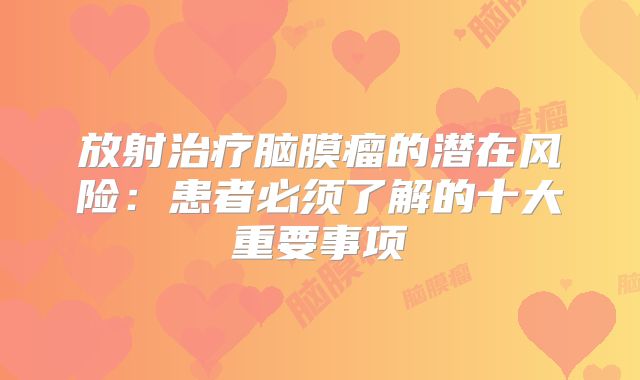 放射治疗脑膜瘤的潜在风险：患者必须了解的十大重要事项