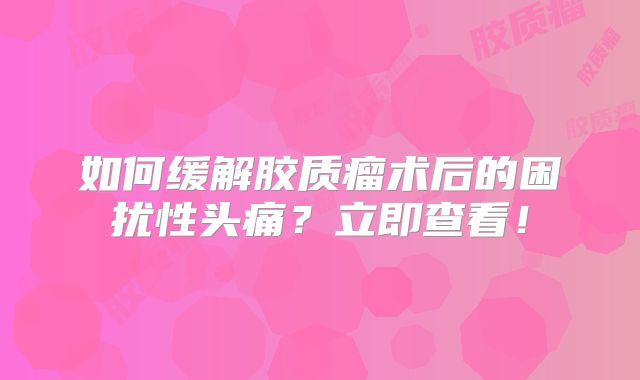 如何缓解胶质瘤术后的困扰性头痛？立即查看！