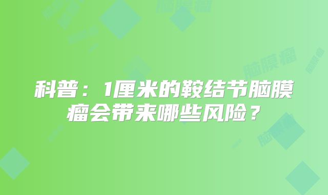 科普：1厘米的鞍结节脑膜瘤会带来哪些风险？