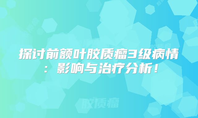 探讨前额叶胶质瘤3级病情：影响与治疗分析！