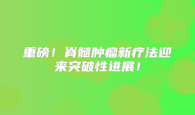 重磅！脊髓肿瘤新疗法迎来突破性进展！