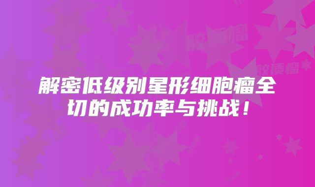 解密低级别星形细胞瘤全切的成功率与挑战！