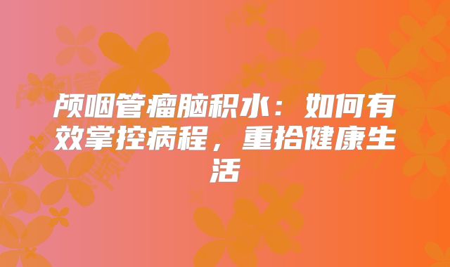 颅咽管瘤脑积水：如何有效掌控病程，重拾健康生活