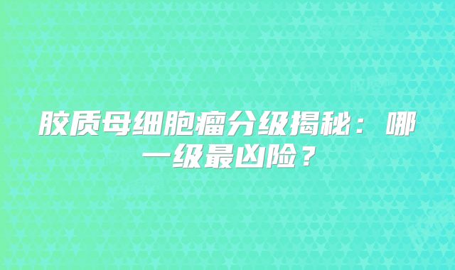 胶质母细胞瘤分级揭秘：哪一级最凶险？