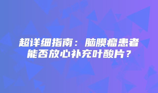 超详细指南：脑膜瘤患者能否放心补充叶酸片？