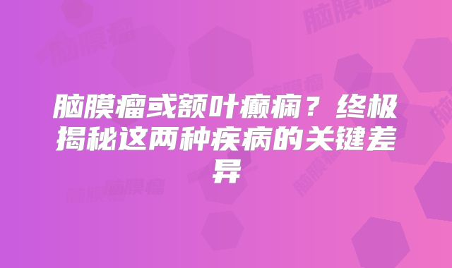 脑膜瘤或额叶癫痫？终极揭秘这两种疾病的关键差异