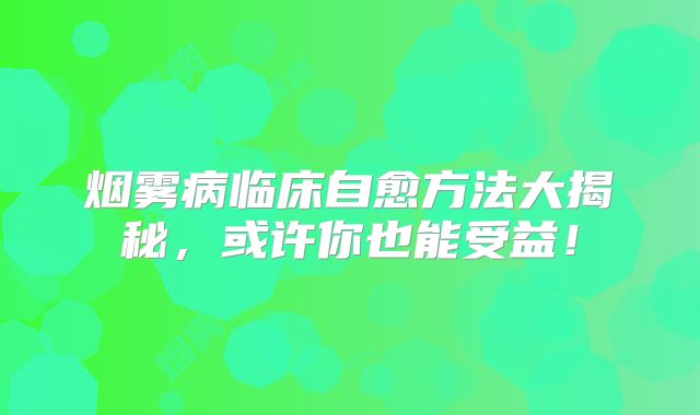 烟雾病临床自愈方法大揭秘，或许你也能受益！
