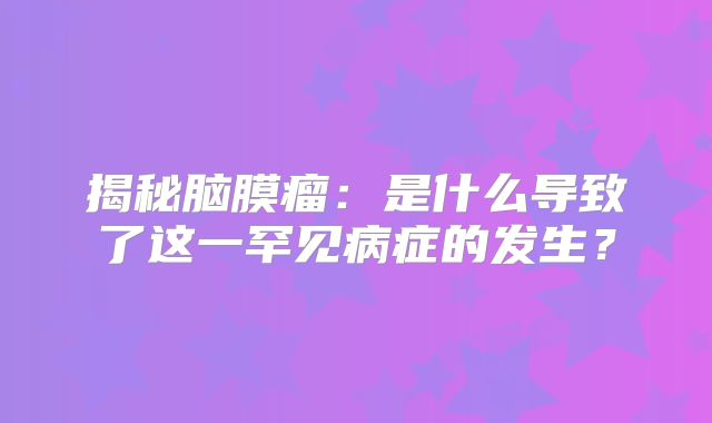 揭秘脑膜瘤：是什么导致了这一罕见病症的发生？