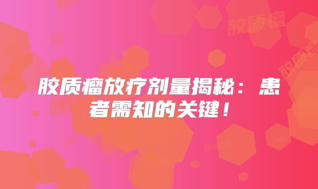 胶质瘤放疗剂量揭秘：患者需知的关键！