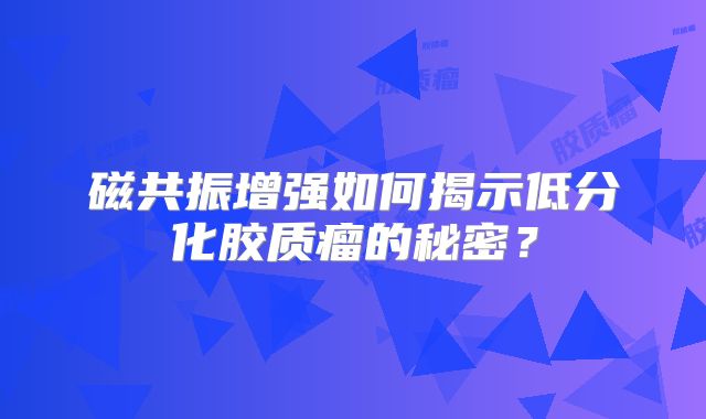 磁共振增强如何揭示低分化胶质瘤的秘密？