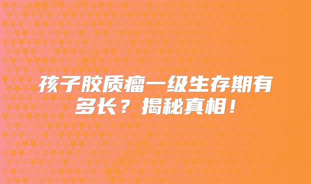孩子胶质瘤一级生存期有多长？揭秘真相！