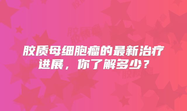 胶质母细胞瘤的最新治疗进展，你了解多少？
